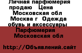 Личная парфюмерия продаю › Цена ­ 100 - Московская обл., Москва г. Одежда, обувь и аксессуары » Парфюмерия   . Московская обл.